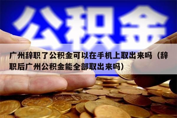 昆明辞职了公积金可以在手机上取出来吗（辞职后昆明公积金能全部取出来吗）